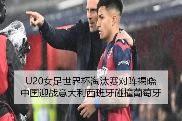 U20女足世界杯淘汰赛对阵揭晓 中国迎战意大利西班牙碰撞葡萄牙