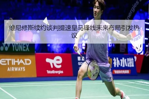 维尼修斯续约谈判提速皇马锋线未来布局引发热议